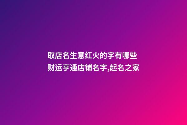 取店名生意红火的字有哪些 财运亨通店铺名字,起名之家